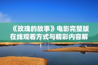 《玫瑰的故事》电影完整版在线观看方式与精彩内容解析
