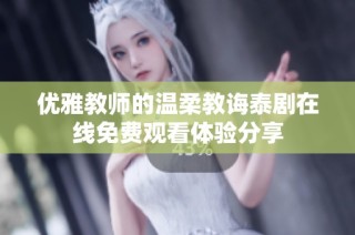 优雅教师的温柔教诲泰剧在线免费观看体验分享