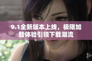 9.1全新版本上线，极限加载体验引领下载潮流