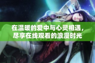 在温暖的爱中与心灵相遇，尽享在线观看的浪漫时光