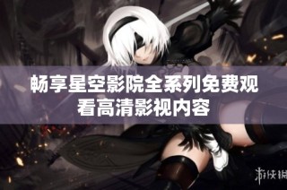 畅享星空影院全系列免费观看高清影视内容