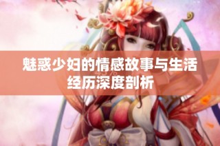 魅惑少妇的情感故事与生活经历深度剖析