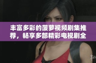 丰富多彩的菠萝视频剧集推荐，畅享多部精彩电视剧全集