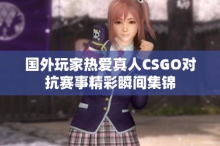 国外玩家热爱真人CSGO对抗赛事精彩瞬间集锦