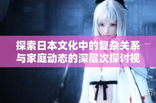 探索日本文化中的复杂关系与家庭动态的深层次探讨视频分享