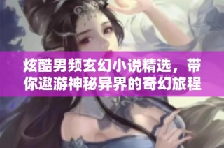 炫酷男频玄幻小说精选，带你遨游神秘异界的奇幻旅程