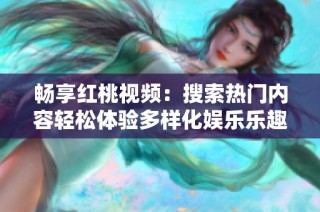 畅享红桃视频：搜索热门内容轻松体验多样化娱乐乐趣
