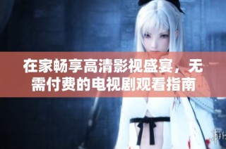 在家畅享高清影视盛宴，无需付费的电视剧观看指南