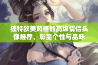 独特欧美风格的高级情侣头像推荐，彰显个性与品味