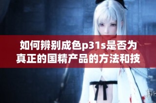 如何辨别成色p31s是否为真正的国精产品的方法和技巧