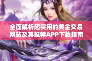 全面解析超实用的黄金交易网站及其推荐APP下载指南