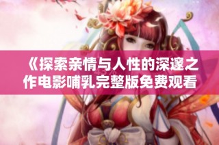 《探索亲情与人性的深邃之作电影哺乳完整版免费观看》
