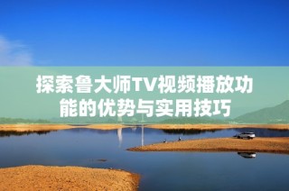 探索鲁大师TV视频播放功能的优势与实用技巧