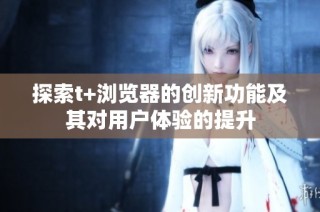 探索t+浏览器的创新功能及其对用户体验的提升