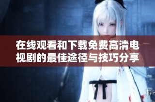 在线观看和下载免费高清电视剧的最佳途径与技巧分享