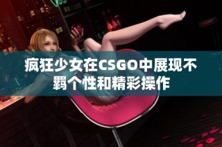 疯狂少女在CSGO中展现不羁个性和精彩操作