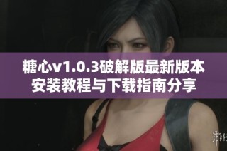 糖心v1.0.3破解版最新版本安装教程与下载指南分享