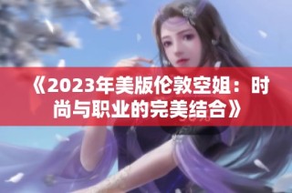 《2023年美版伦敦空姐：时尚与职业的完美结合》