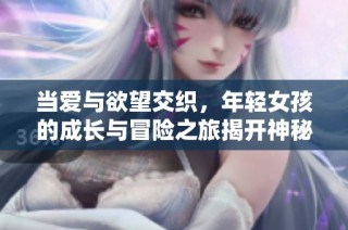 当爱与欲望交织，年轻女孩的成长与冒险之旅揭开神秘面纱
