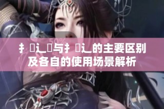 扌喿辶畑与扌喿辶的主要区别及各自的使用场景解析