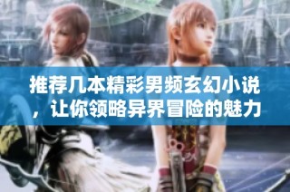 推荐几本精彩男频玄幻小说，让你领略异界冒险的魅力
