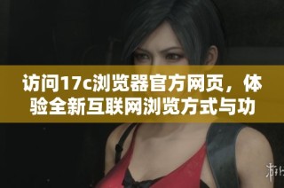 访问17c浏览器官方网页，体验全新互联网浏览方式与功能