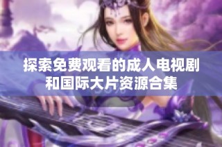 探索免费观看的成人电视剧和国际大片资源合集