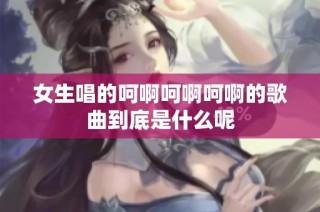 女生唱的呵啊呵啊呵啊的歌曲到底是什么呢