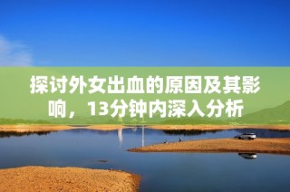 探讨外女出血的原因及其影响，13分钟内深入分析