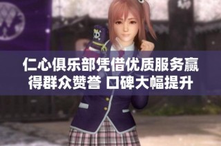 仁心俱乐部凭借优质服务赢得群众赞誉 口碑大幅提升