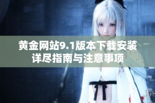 黄金网站9.1版本下载安装详尽指南与注意事项