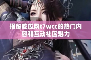 揭秘吃瓜网t7wcc的热门内容和互动社区魅力