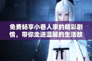 免费畅享小巷人家的精彩剧情，带你走进温馨的生活故事