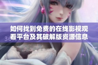 如何找到免费的在线影视观看平台及其破解版资源信息