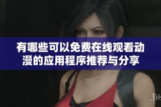 有哪些可以免费在线观看动漫的应用程序推荐与分享