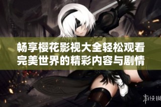 畅享樱花影视大全轻松观看完美世界的精彩内容与剧情解析