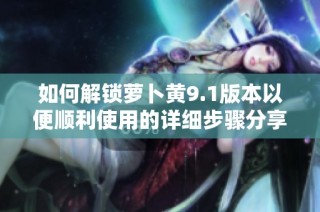 如何解锁萝卜黄9.1版本以便顺利使用的详细步骤分享
