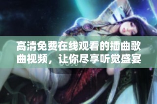 高清免费在线观看的插曲歌曲视频，让你尽享听觉盛宴