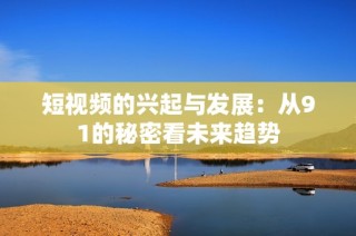 短视频的兴起与发展：从91的秘密看未来趋势
