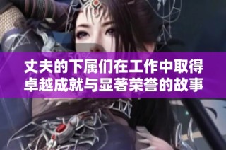 丈夫的下属们在工作中取得卓越成就与显著荣誉的故事分析