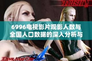 6996电视影片观影人数与全国人口数据的深入分析与比较