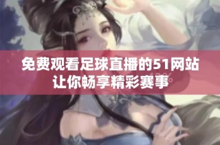 免费观看足球直播的51网站让你畅享精彩赛事