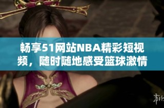 畅享51网站NBA精彩短视频，随时随地感受篮球激情与魅力