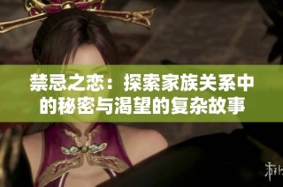 禁忌之恋：探索家族关系中的秘密与渴望的复杂故事