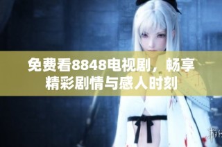 免费看8848电视剧，畅享精彩剧情与感人时刻
