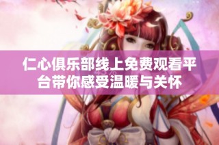 仁心俱乐部线上免费观看平台带你感受温暖与关怀