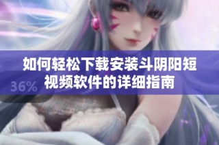 如何轻松下载安装斗阴阳短视频软件的详细指南