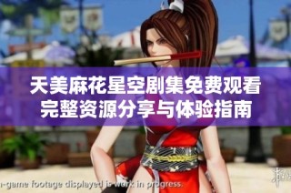 天美麻花星空剧集免费观看完整资源分享与体验指南