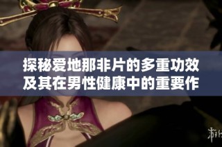 探秘爱地那非片的多重功效及其在男性健康中的重要作用