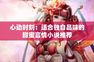 心动时刻：适合独自品味的甜蜜言情小说推荐